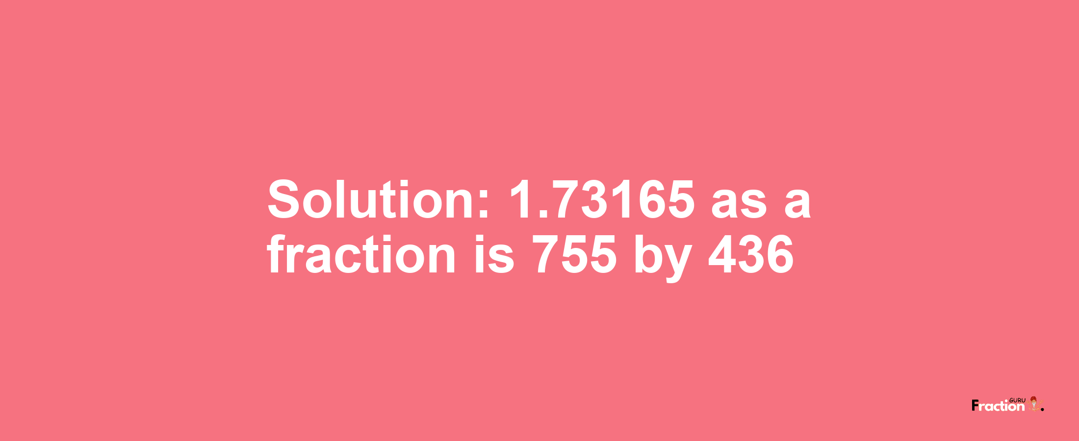 Solution:1.73165 as a fraction is 755/436